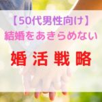 50代男性の婚活戦略【厳しい現実を跳ねのけ結婚する方法】