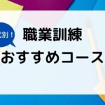 職業訓練では何が学べる？主な訓練コース（科目）と”年代別”おすすめコースを紹介